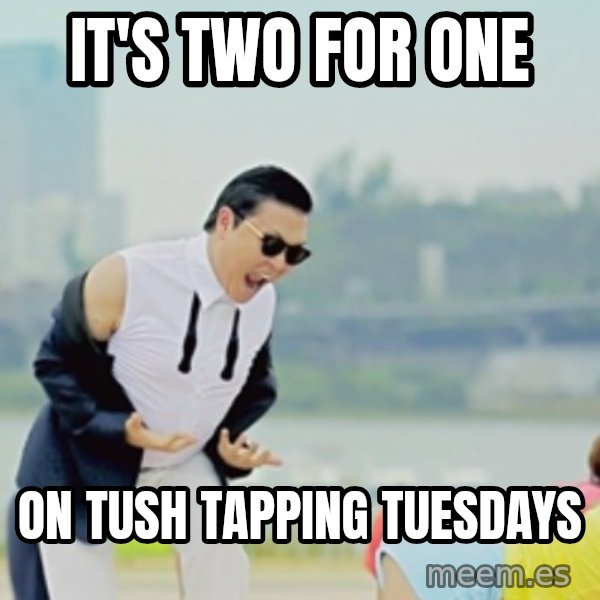 Gangnam Style meme: it's two for one / on tush tapping tuesdays