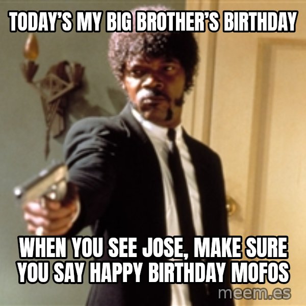 Samuel L Jackson meme: Today’s my big brother’s birthday / When you see Jose, make sure you say happy birthday mofos