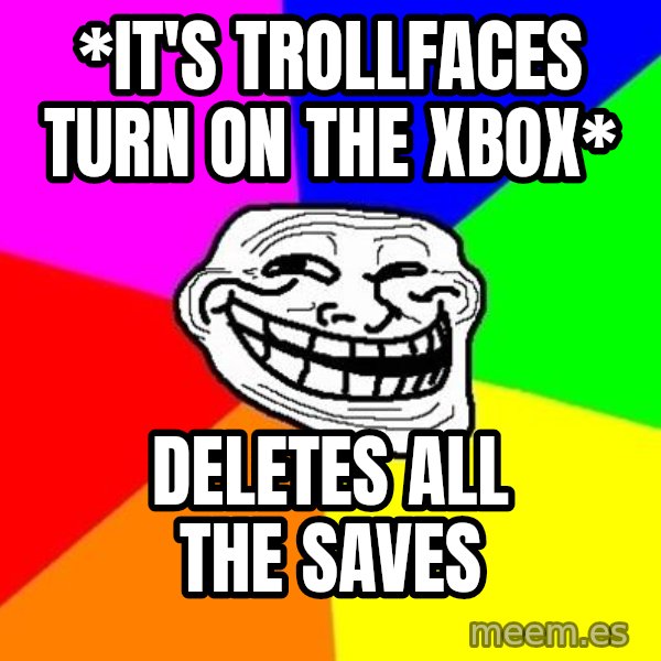 Trollface meme: *it's trollfaces turn on the xbox* / deletes all the saves