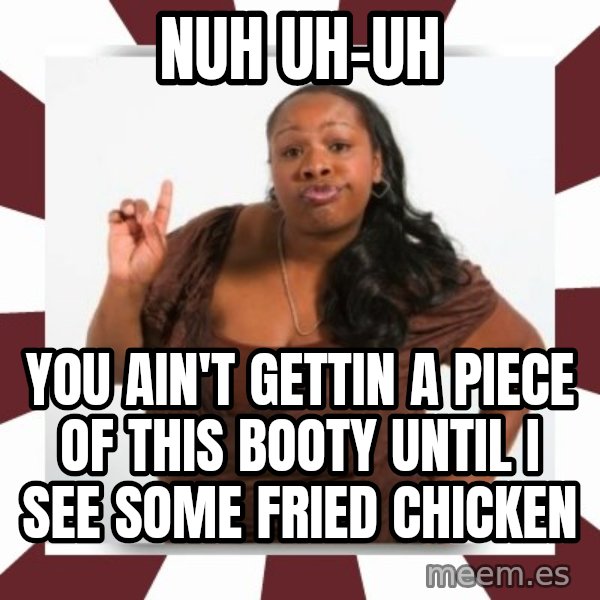 Sassy Black Woman meme: nuh uh-uh / you ain't gettin a piece of this booty until i see some fried chicken