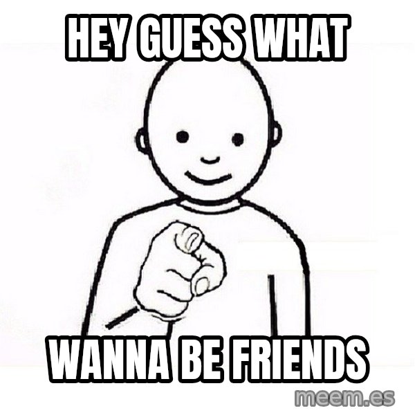 GUESS WHO YOU meme: hey guess what / wanna be friends