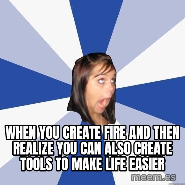 Annoying Facebook Girl meme: when you create fire and then realize you can also create tools to make life easier