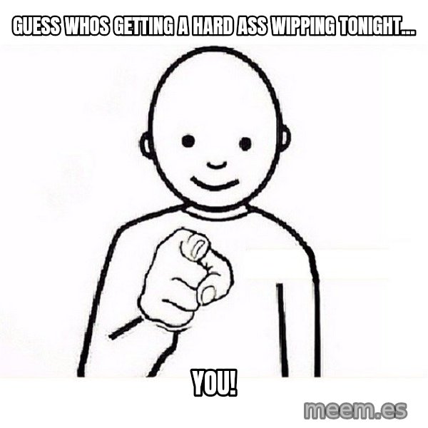 GUESS WHO YOU meme: Guess whos getting a hard ass wipping tonight... / you!