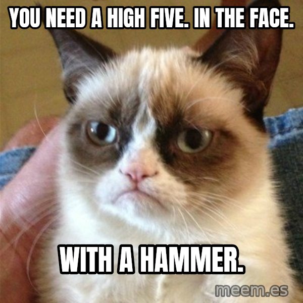 Grumpy Cat  meme: you need a high five. In the face. / with a hammer.