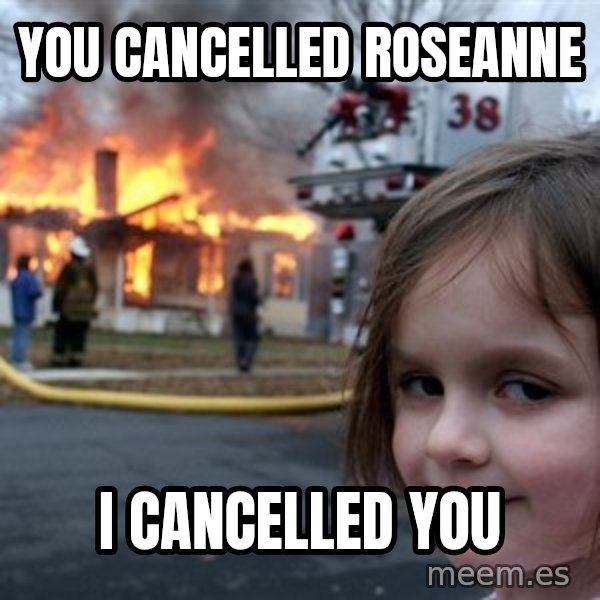 Disaster Girl meme: you cancelled roseanne / i cancelled you