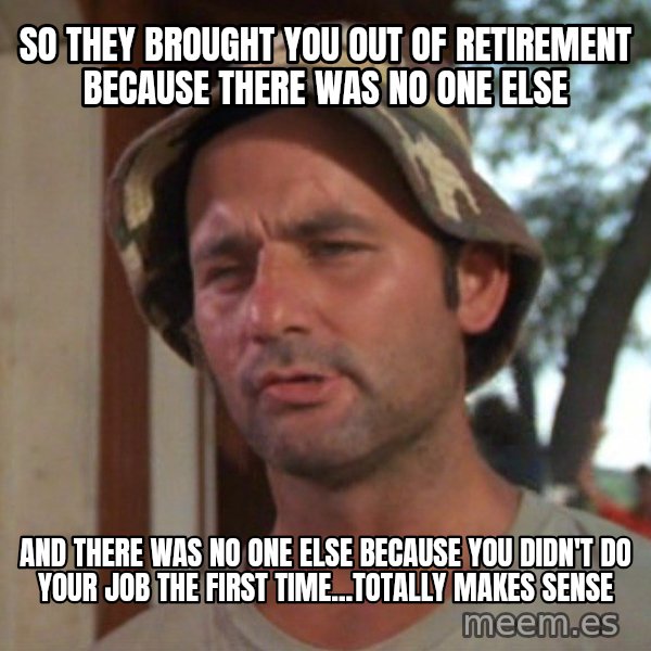 So I got that going on for me, which is nice meme: So they brought you out of retirement because there was no one else / and there was no one else because you didn't do your job the first time...totally makes sense