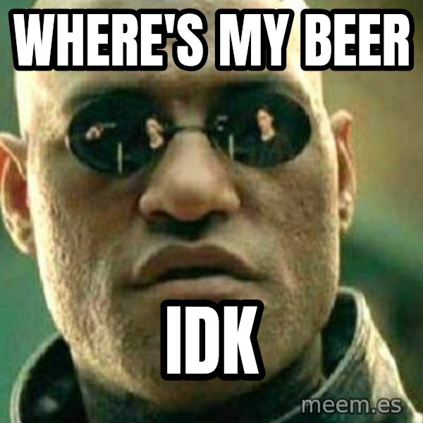 What If I Told You meme: where's my beer / IDK