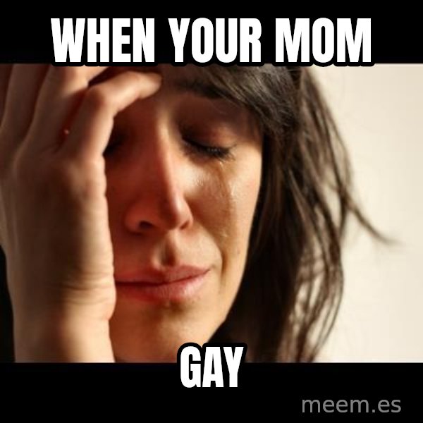 crying girl sad meme: when your mom / GAY