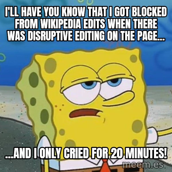 I'll have you know Spongebob meme: I'll have you know that I got blocked from Wikipedia Edits when there was disruptive editing on the page... / ...AND I ONLY CRIED FOR 20 MINUTES!