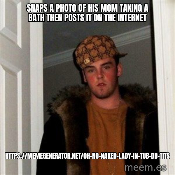 Scumbag Steve meme: snaps a photo of his mom taking a bath then posts it on the internet / https://memegenerator.net/Oh-No-Naked-Lady-In-Tub-Dd-Tits
