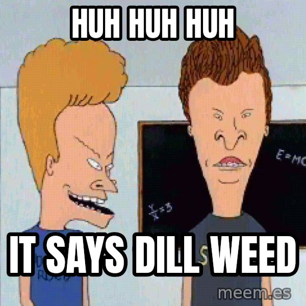 Beavis and butthead meme: Huh huh huh / It says dill weed
