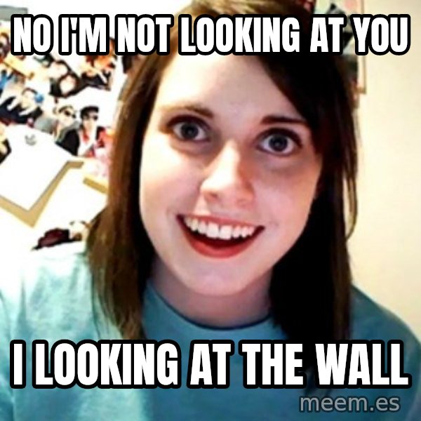 Overly Obsessed Girlfriend meme: no I'm not looking at you / i looking at the wall