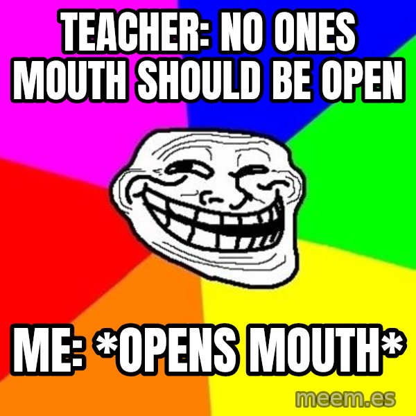 Trollface meme: Teacher: No ones mouth should be open / Me: *opens mouth*