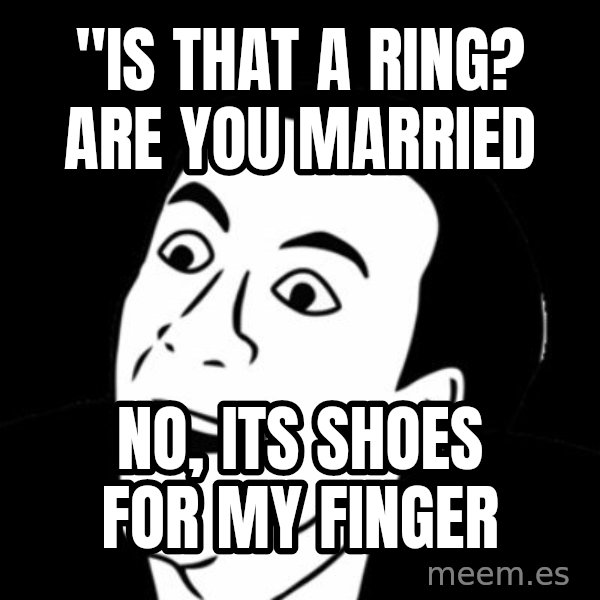 you don't say meme meme: "Is That A ring? are you married / no, its shoes for my finger