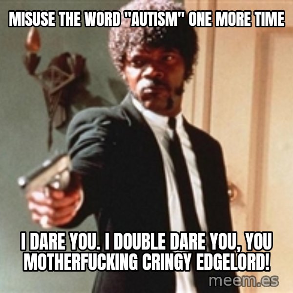 I double dare you meme: MISUSE THE WORD "AUTISM" ONE MORE TIME / I DARE YOU. I DOUBLE DARE YOU, YOU MOTHERFUCKING CRINGY EDGELORD!