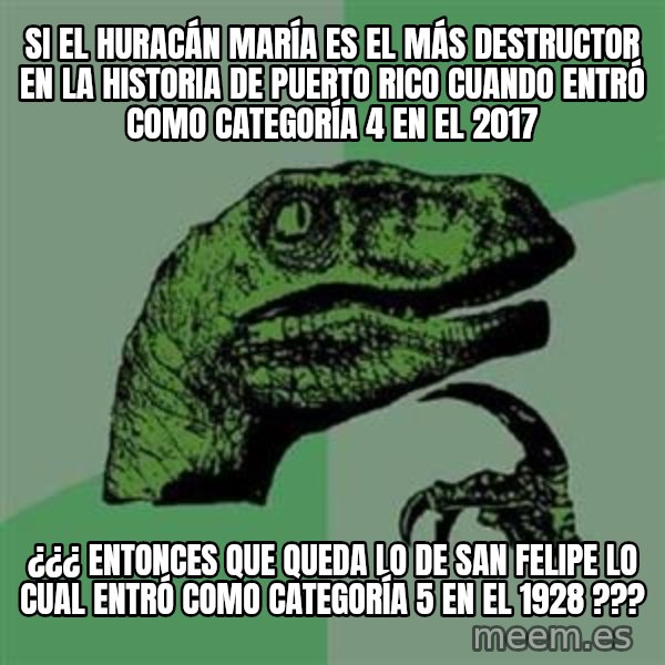Philosoraptor meme: SI EL HURACÁN MARÍA ES EL MÁS DESTRUCTOR EN LA HISTORIA DE PUERTO RICO CUANDO ENTRÓ COMO CATEGORÍA 4 EN EL 2017 / ¿¿¿ ENTONCES QUE QUEDA LO DE SAN FELIPE LO CUAL ENTRÓ COMO CATEGORÍA 5 EN EL 1928 ???