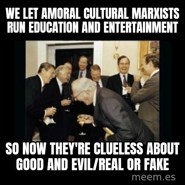 Rich Men Laughing meme: We let Amoral Cultural Marxists run Education and Entertainment / so now they're clueless about Good and Evil/Real or Fake