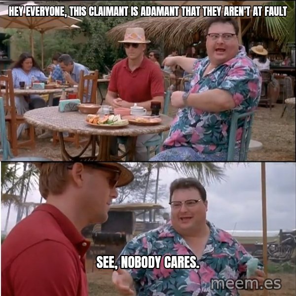 See? Nobody Cares meme: Hey Everyone, this claimant is adamant that they aren't at fault / See, nobody cares.