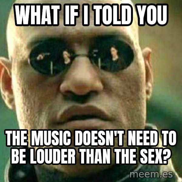What If I Told You meme: What if I told you / the music doesn't need to be louder than the sex?