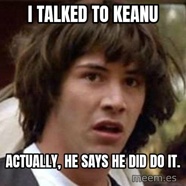Conspiracy Keanu meme: I talked to Keanu / Actually, he says he did do it.