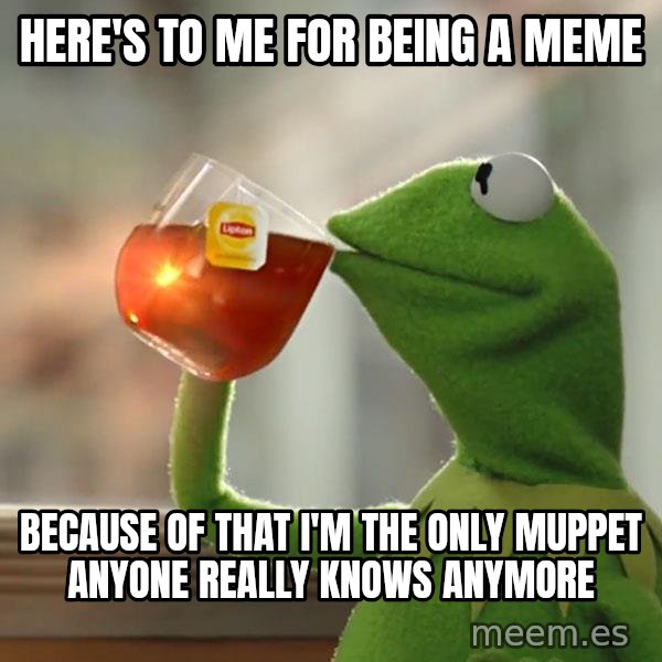 Kermit The Frog Drinking Tea meme: here's to me for being a meme / because of that i'm the only muppet anyone really knows anymore