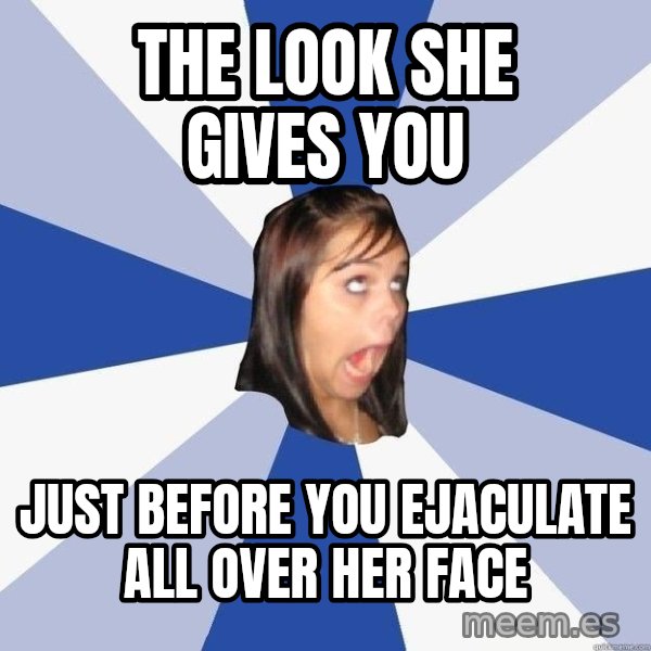 Annoying Facebook Girl meme: the look she gives you / just before you ejaculate all over her face