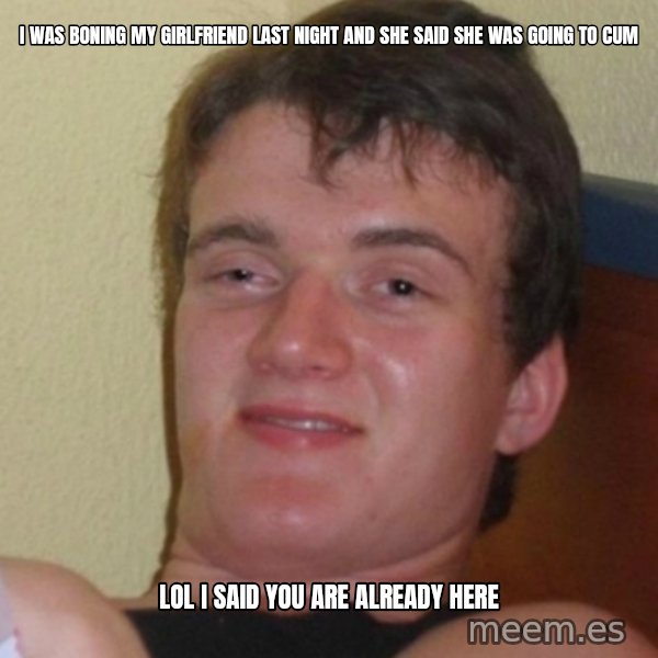 Stoner Stanley meme: i was boning my girlfriend last night and she said she was going to cum / lol i said you are already here