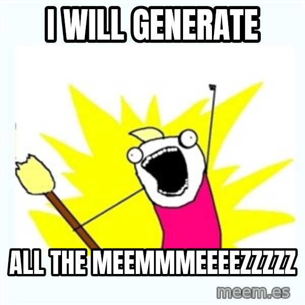 All the things meme: I WILL GENERATE / ALL THE MEEMMMEEEEZZZZZ