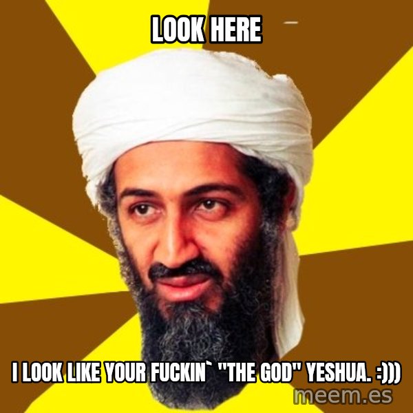 Osama meme: look here / i look like your fuckin` "the god" yeshua. :)))