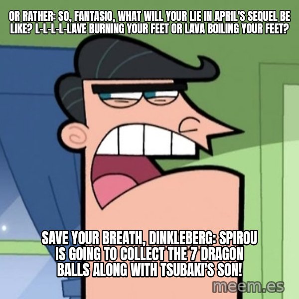 Dinkleberg meme: Or rather: So, Fantasio, what will Your Lie in April's sequel be like? L-l-l-l-lave burning your feet or lava boiling your feet? / Save your breath, Dinkleberg: Spirou is going to collect the 7 dragon balls along with Tsubaki's son!