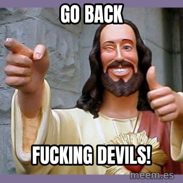 buddy jesus meme: go back / fucking devils!