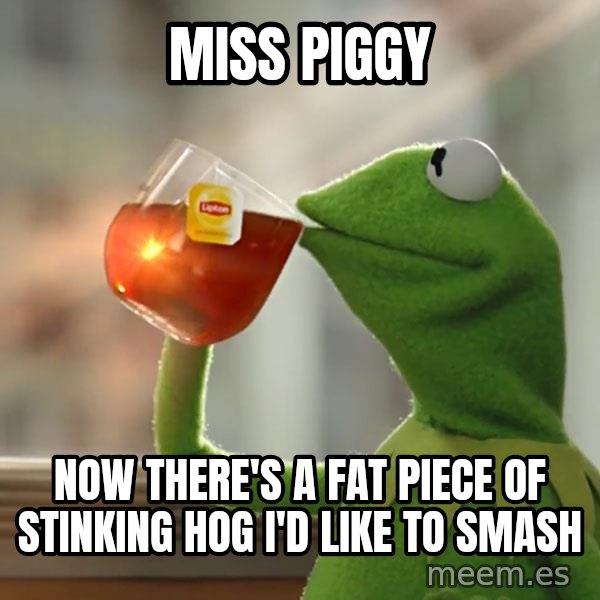 Kermit The Frog Drinking Tea meme: miss piggy / now there's a fat piece of stinking hog i'd like to smash