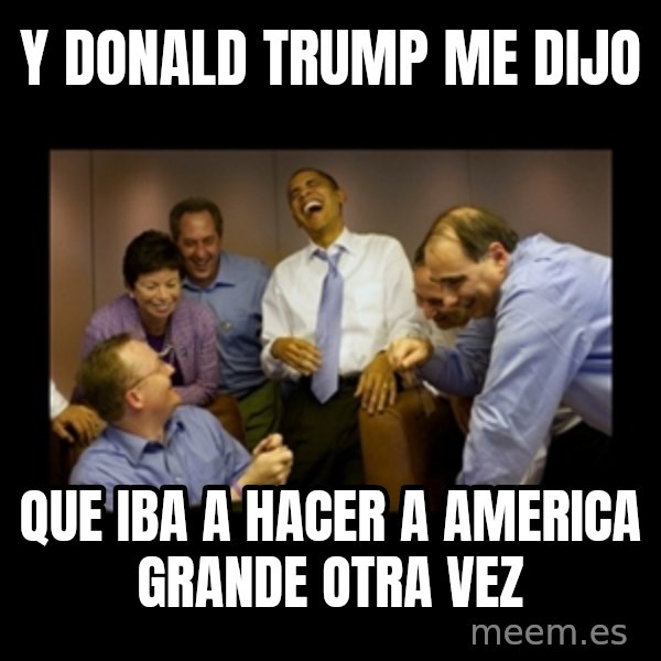 obama laughing  meme: Y DONALD TRUMP ME DIJO / QUE IBA A HACER A AMERICA GRANDE OTRA VEZ