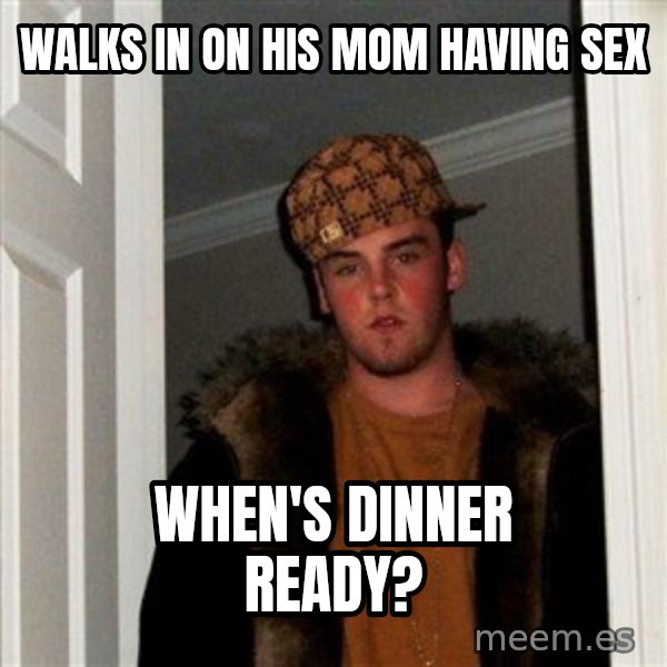 Scumbag Steve meme: walks in on his mom having sex / when's dinner ready?