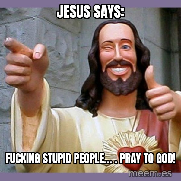 buddy jesus meme: jesus says: / fucking stupid people... .   pray to god!