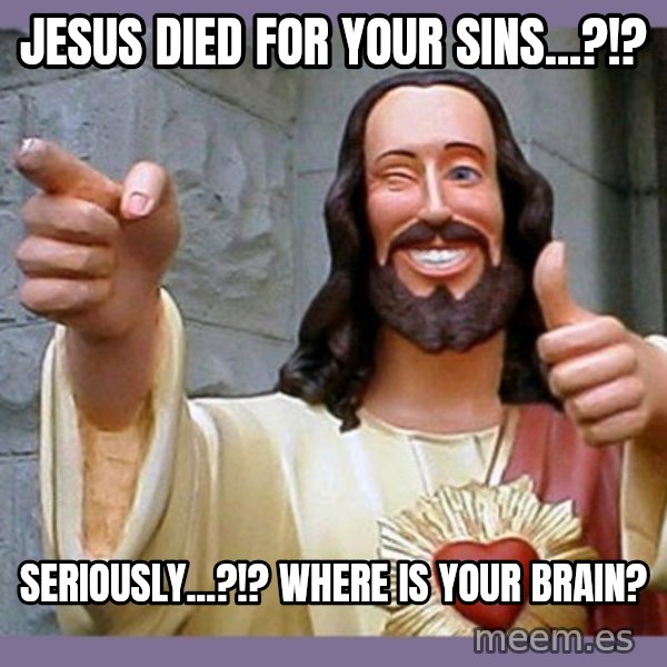 buddy jesus meme: jesus died for your sins...?!? / seriously...?!? where is your brain?