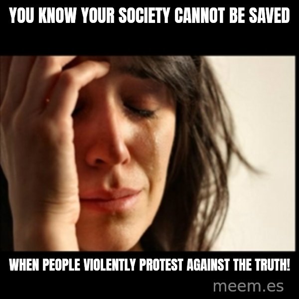 First World Problems meme: YOU KNOW YOUR SOCIETY CANNOT BE SAVED / WHEN PEOPLE VIOLENTLY PROTEST AGAINST THE TRUTH!