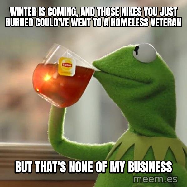 Kermit The Frog Drinking Tea meme: Winter is coming, and those Nikes you just burned could've went to a homeless veteran / But that's none of my business