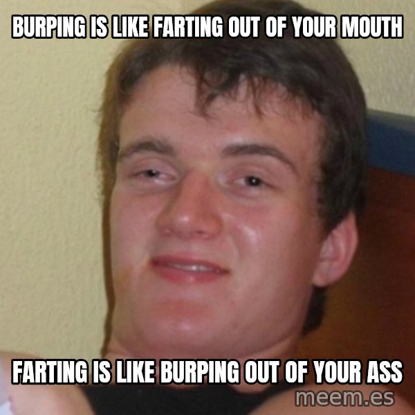 Stoner Stanley meme: burping is like farting out of your mouth / farting is like burping out of your ass