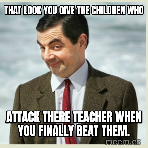 MR bean meme: That look you give the children who / ATTACK THERE TEACHER when you finally beat them.