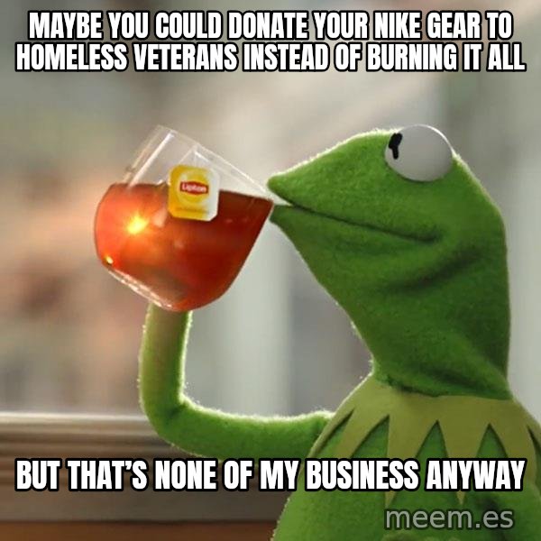 Kermit The Frog Drinking Tea meme: Maybe you could donate your Nike gear to homeless veterans instead of burning it all / but that’s none of my business anyway