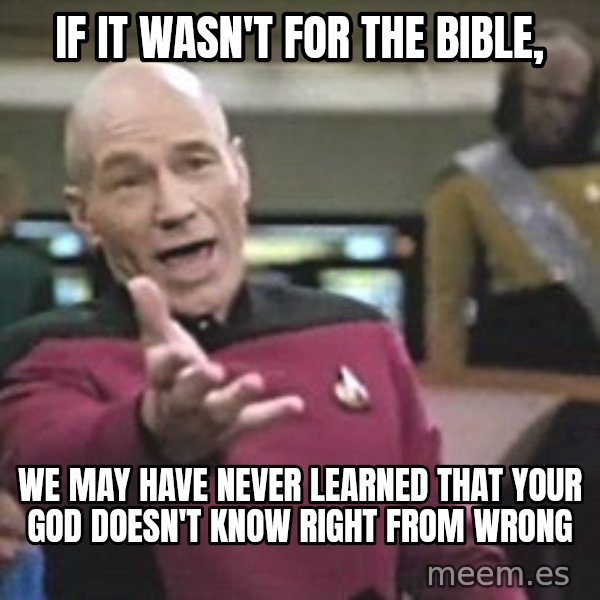 Captain Picard meme: If it wasn't for the bible, / We may have never learned that your god doesn't know right from wrong