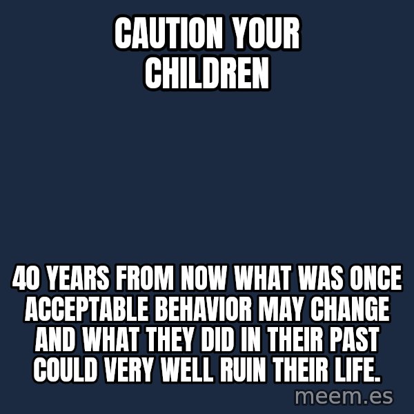 Blank Black meme: Caution your children / 40 years from now what was once acceptable behavior may change and what they did in their past could very well ruin their life.