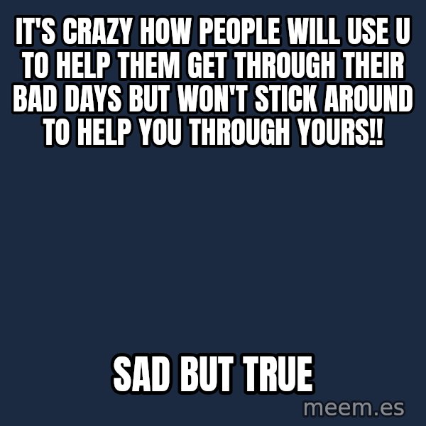 Blank Black meme: It's crazy how people will use u to help them get through their bad days but won't stick around to help you through yours!! / Sad but true