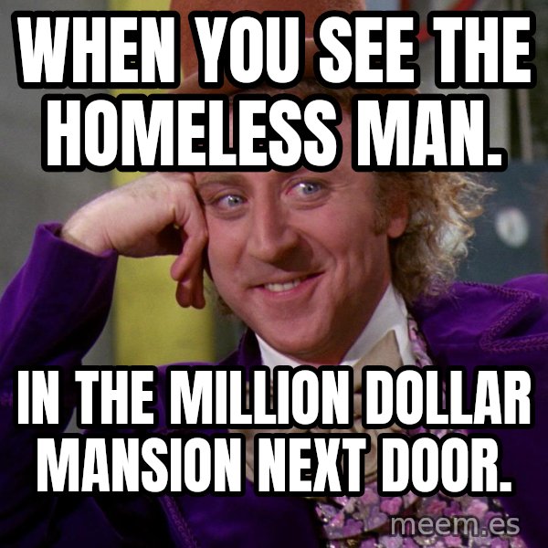 Willy Wonka meme: When you see the homeless man. / IN the million dollar mansion next door.