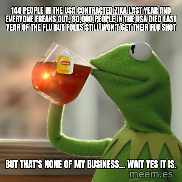 Kermit The Frog Drinking Tea meme: 144 People in the USA contracted Zika last year and everyone freaks out, 80,000 people in the USA died last year of the flu but folks still won't get their flu shot / But that's none of my business... wait YES IT IS.