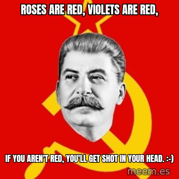 Stalin Says meme: Roses are red, violets are red, / if you aren't red, you'll get shot in your head. :-)