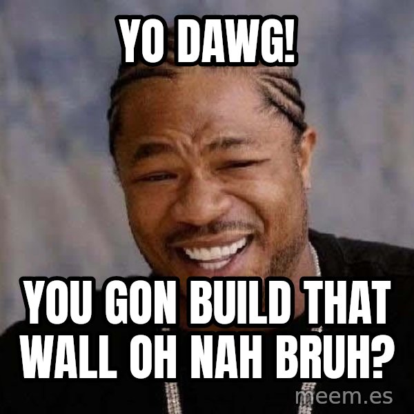 Yo Dawg meme: Yo Dawg! / You gon build that wall oh nah bruh?
