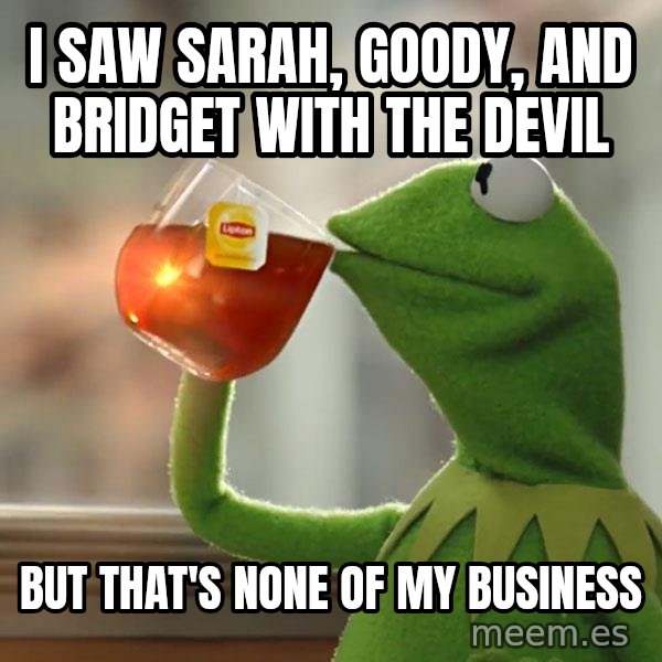 Kermit The Frog Drinking Tea meme: i saw Sarah, goody, and Bridget with the devil / but that's none of my business