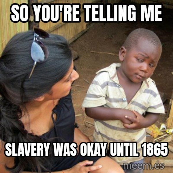 skeptical black kid meme: so you're telling me / slavery was okay until 1865
